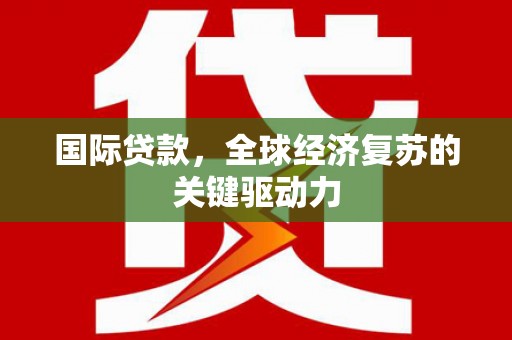 长寿国际贷款，全球经济复苏的关键驱动力
