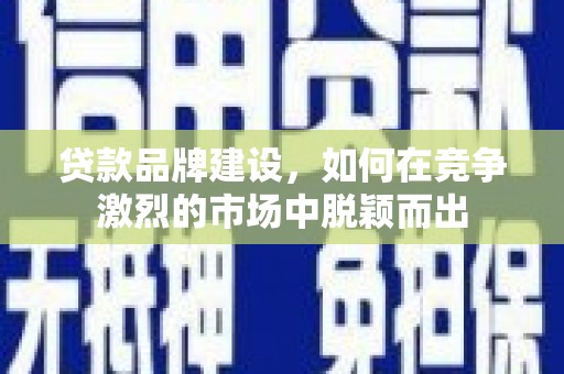 长寿贷款品牌建设，如何在竞争激烈的市场中脱颖而出