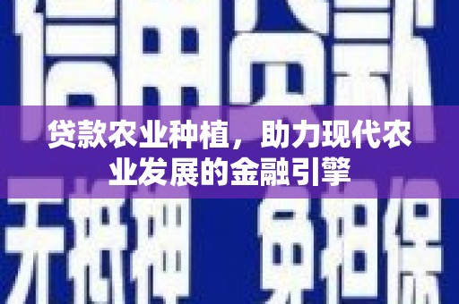长寿贷款农业种植，助力现代农业发展的金融引擎
