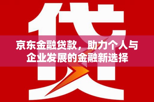 长寿京东金融贷款，助力个人与企业发展的金融新选择