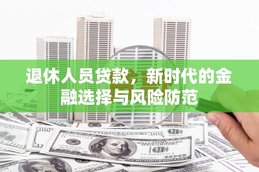 长寿退休人员贷款，新时代的金融选择与风险防范