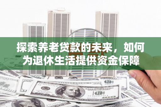 长寿探索养老贷款的未来，如何为退休生活提供资金保障