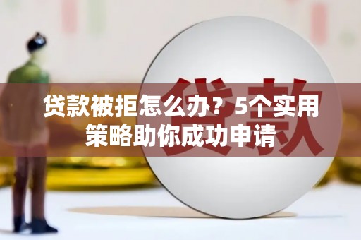 长寿贷款被拒怎么办？5个实用策略助你成功申请