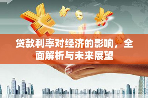 长寿贷款利率对经济的影响，全面解析与未来展望