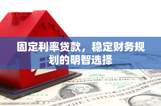 长寿固定利率贷款，稳定财务规划的明智选择