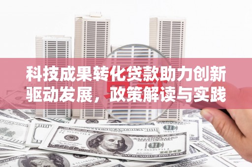 长寿科技成果转化贷款助力创新驱动发展，政策解读与实践探索