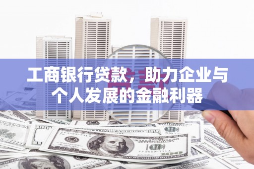 长寿工商银行贷款，助力企业与个人发展的金融利器