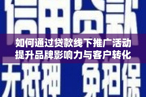 长寿如何通过贷款线下推广活动提升品牌影响力与客户转化率