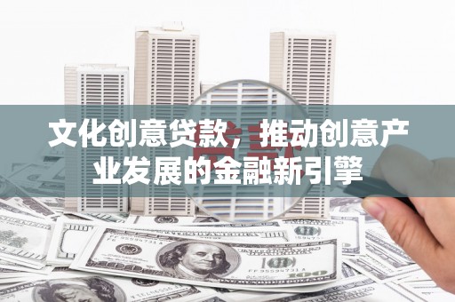 长寿文化创意贷款，推动创意产业发展的金融新引擎