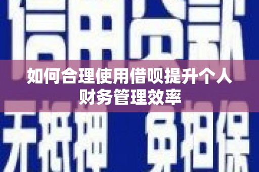 长寿如何合理使用借呗提升个人财务管理效率