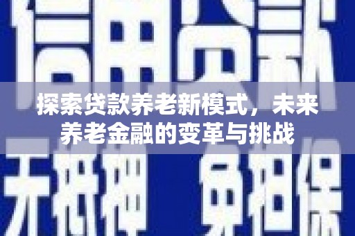 长寿探索贷款养老新模式，未来养老金融的变革与挑战