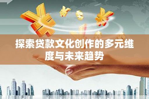 长寿探索贷款文化创作的多元维度与未来趋势