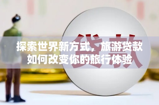 长寿探索世界新方式，旅游贷款如何改变你的旅行体验