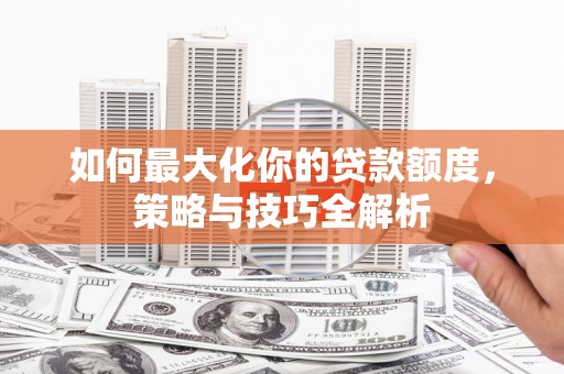 长寿如何最大化你的贷款额度，策略与技巧全解析