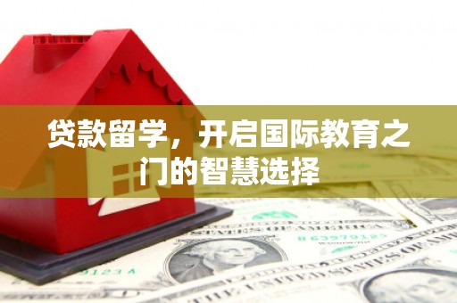 长寿贷款留学，开启国际教育之门的智慧选择