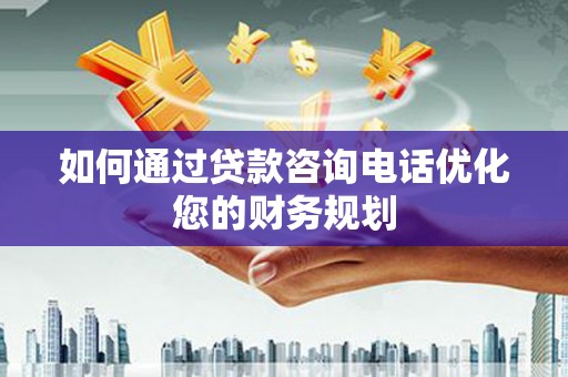 长寿如何通过贷款咨询电话优化您的财务规划