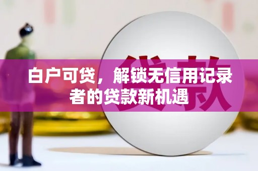 长寿白户可贷，解锁无信用记录者的贷款新机遇