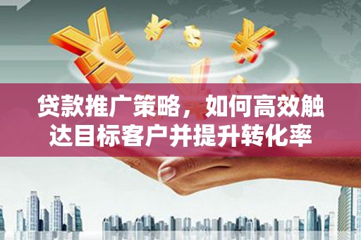 长寿贷款推广策略，如何高效触达目标客户并提升转化率
