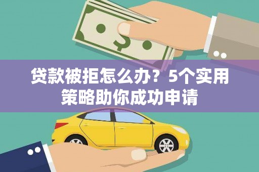 长寿贷款被拒怎么办？5个实用策略助你成功申请