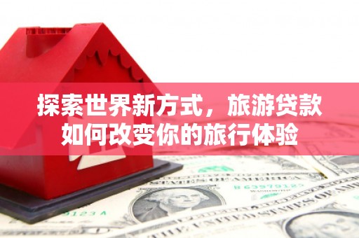 长寿探索世界新方式，旅游贷款如何改变你的旅行体验