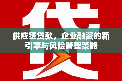 长寿供应链贷款，企业融资的新引擎与风险管理策略