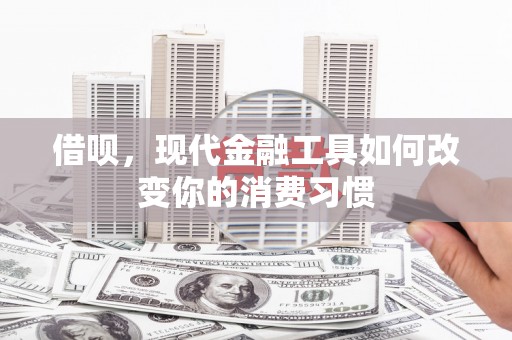 长寿借呗，现代金融工具如何改变你的消费习惯