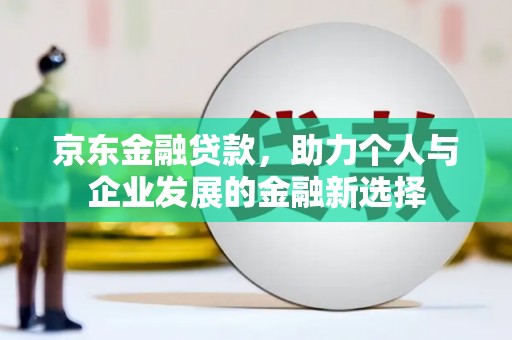 长寿京东金融贷款，助力个人与企业发展的金融新选择