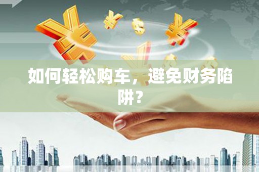 长寿如何轻松购车，避免财务陷阱？