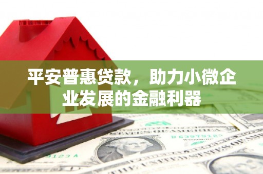 长寿平安普惠贷款，助力小微企业发展的金融利器