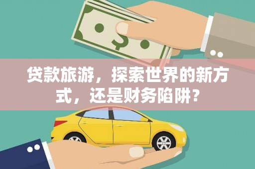 长寿贷款旅游，探索世界的新方式，还是财务陷阱？