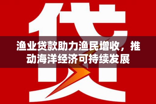 长寿渔业贷款助力渔民增收，推动海洋经济可持续发展