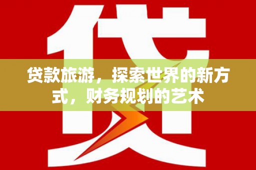 长寿贷款旅游，探索世界的新方式，财务规划的艺术