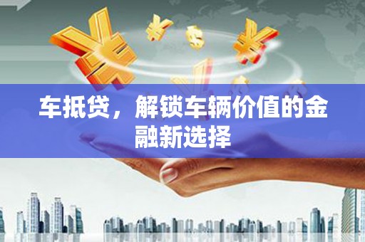 长寿车抵贷，解锁车辆价值的金融新选择