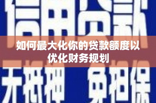 长寿如何最大化你的贷款额度以优化财务规划