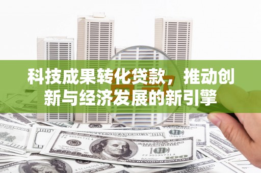 长寿科技成果转化贷款，推动创新与经济发展的新引擎