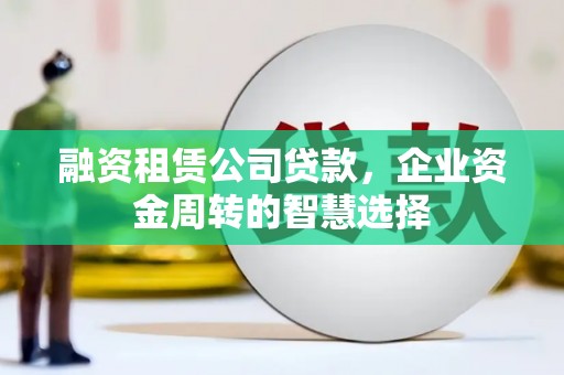 长寿融资租赁公司贷款，企业资金周转的智慧选择