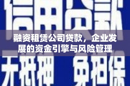 长寿融资租赁公司贷款，企业发展的资金引擎与风险管理