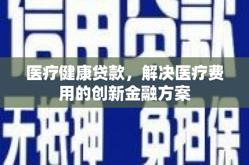 长寿医疗健康贷款，解决医疗费用的创新金融方案