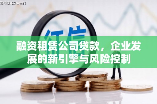 长寿融资租赁公司贷款，企业发展的新引擎与风险控制