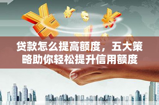长寿贷款怎么提高额度，五大策略助你轻松提升信用额度