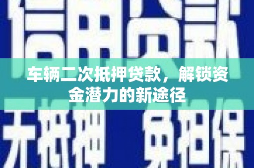 长寿车辆二次抵押贷款，解锁资金潜力的新途径