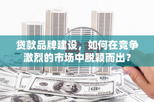 长寿贷款品牌建设，如何在竞争激烈的市场中脱颖而出？