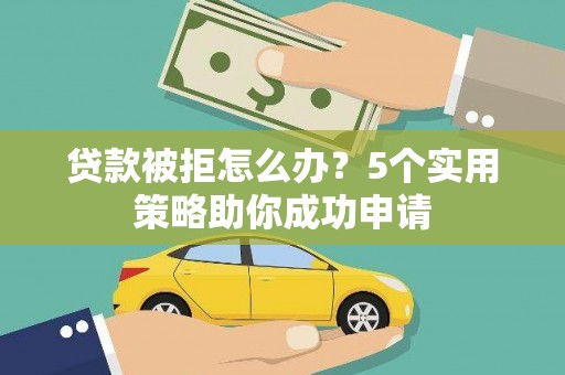 长寿贷款被拒怎么办？5个实用策略助你成功申请