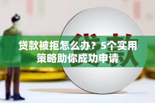长寿贷款被拒怎么办？5个实用策略助你成功申请