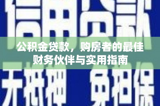 长寿公积金贷款，购房者的最佳财务伙伴与实用指南