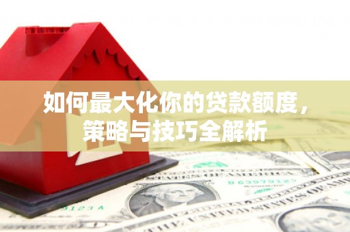 长寿如何最大化你的贷款额度，策略与技巧全解析