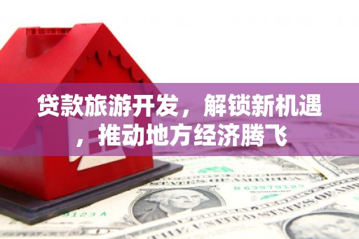 长寿贷款旅游开发，解锁新机遇，推动地方经济腾飞