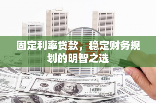 长寿固定利率贷款，稳定财务规划的明智之选