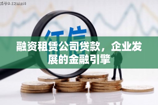 长寿融资租赁公司贷款，企业发展的金融引擎