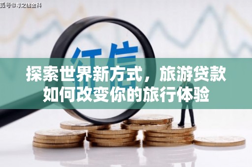 长寿探索世界新方式，旅游贷款如何改变你的旅行体验